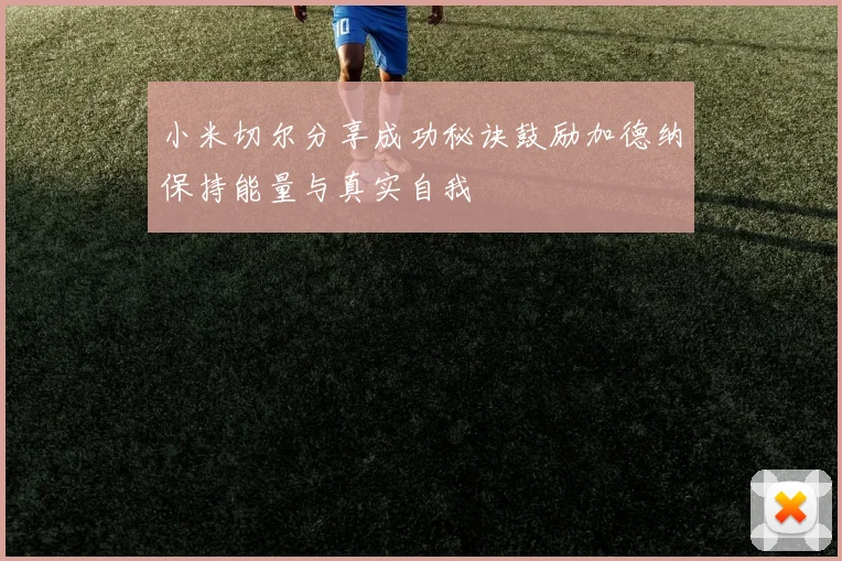 小米切尔分享成功秘诀鼓励加德纳保持能量与真实自我