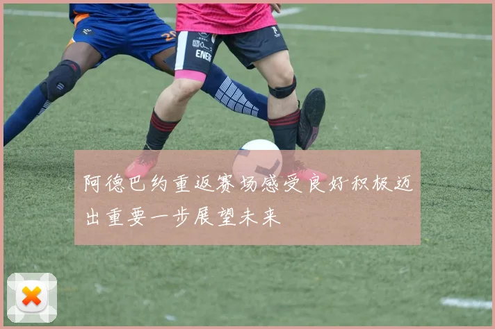 阿德巴约重返赛场感受良好积极迈出重要一步展望未来