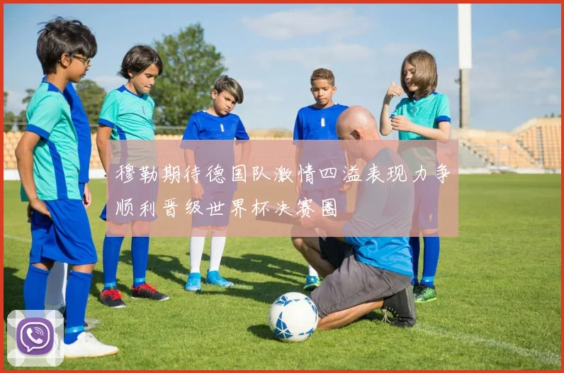 穆勒期待德国队激情四溢表现力争顺利晋级世界杯决赛圈