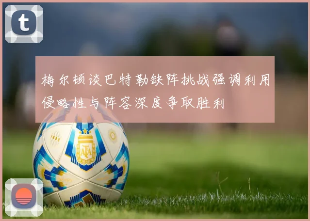 梅尔顿谈巴特勒缺阵挑战强调利用侵略性与阵容深度争取胜利