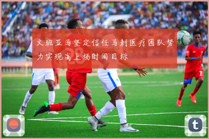 文班亚马坚定信任马刺医疗团队努力实现高上场时间目标
