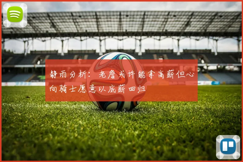 静雨分析：老詹或许能拿高薪但心向骑士愿意以底薪回归