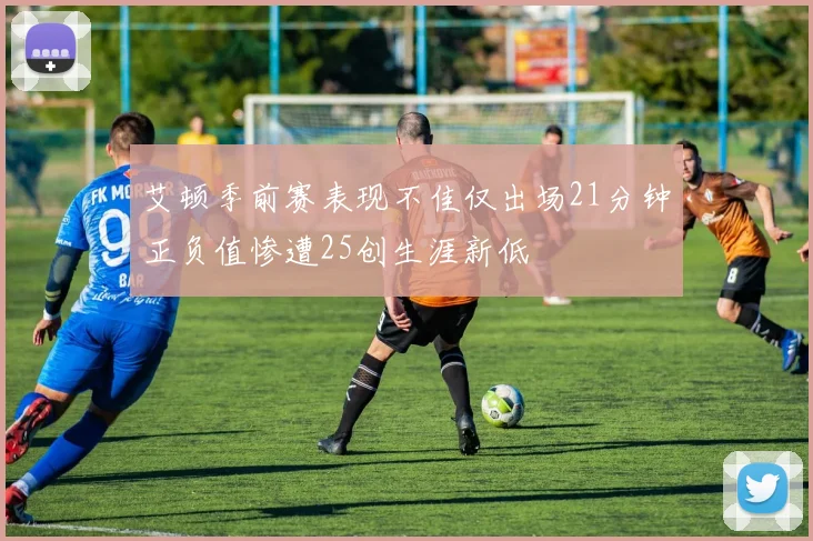 艾顿季前赛表现不佳仅出场21分钟正负值惨遭25创生涯新低