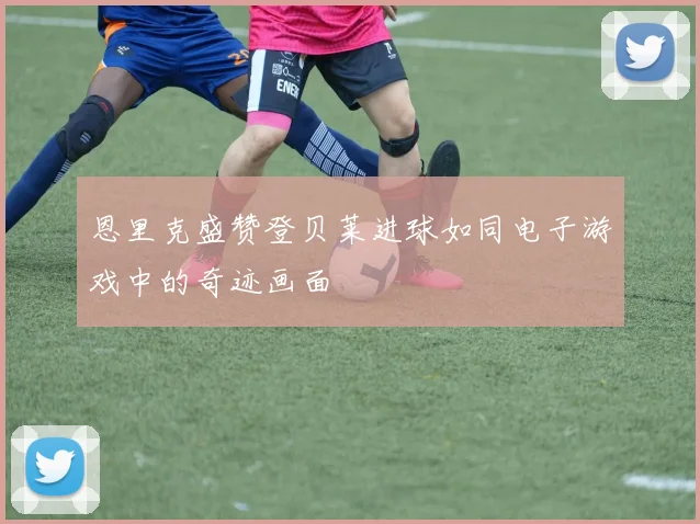 恩里克盛赞登贝莱进球如同电子游戏中的奇迹画面
