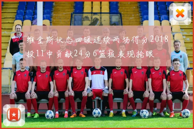 维金斯状态回暖连续两场得分2018投11中贡献24分6篮板表现抢眼