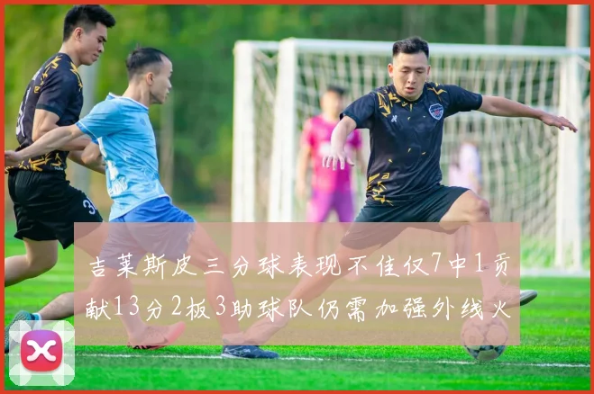 吉莱斯皮三分球表现不佳仅7中1贡献13分2板3助球队仍需加强外线火力