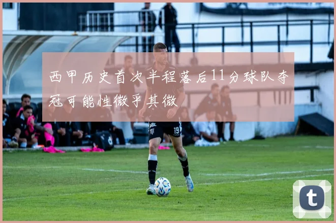 西甲历史首次半程落后11分球队夺冠可能性微乎其微